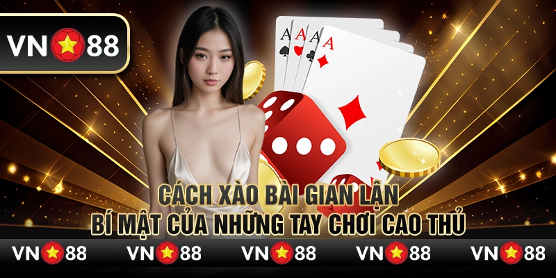 Cách xào bài gian lận – Bí mật của những tay chơi cao thủ 1 Cách xào bài gian lận – Bí mật của những tay chơi cao thủ